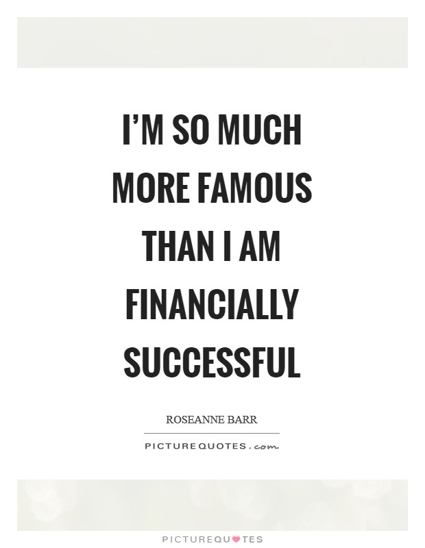 I'm so much more famous than I am financially successful Picture Quote #1