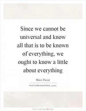Since we cannot be universal and know all that is to be known of everything, we ought to know a little about everything Picture Quote #1