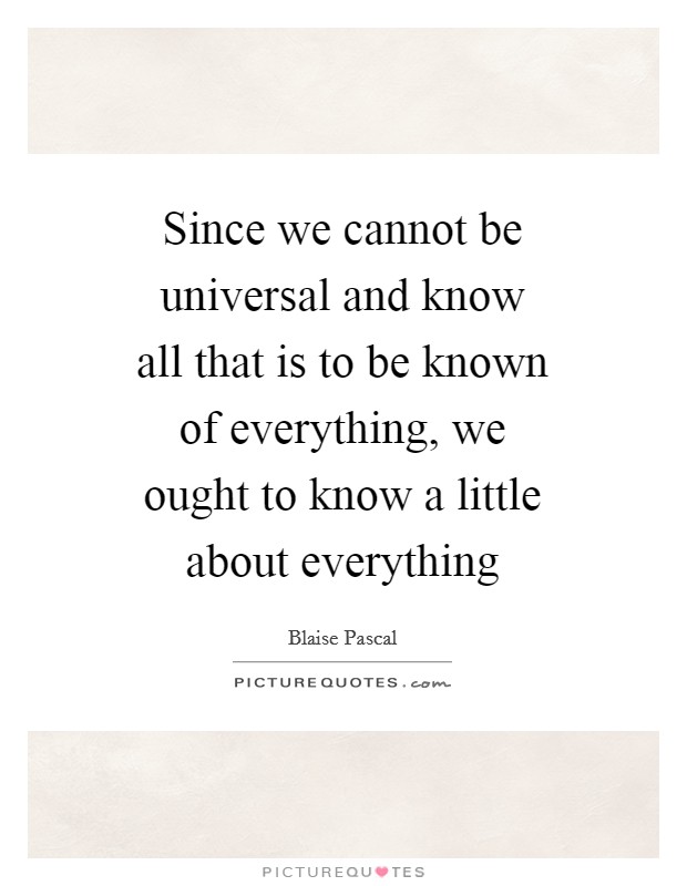 Since we cannot be universal and know all that is to be known of everything, we ought to know a little about everything Picture Quote #1