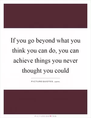 If you go beyond what you think you can do, you can achieve things you never thought you could Picture Quote #1