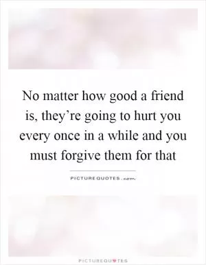 No matter how good a friend is, they’re going to hurt you every once in a while and you must forgive them for that Picture Quote #1