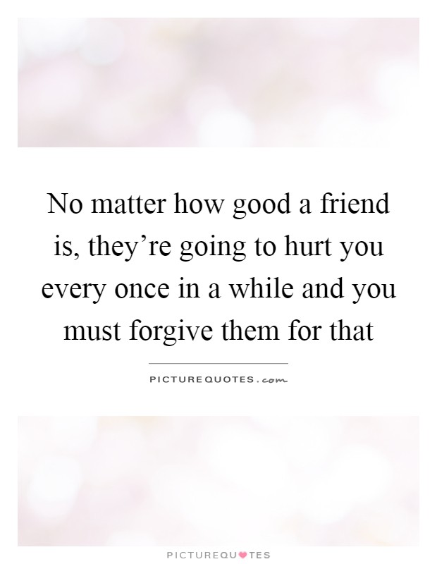 No matter how good a friend is, they're going to hurt you every once in a while and you must forgive them for that Picture Quote #1