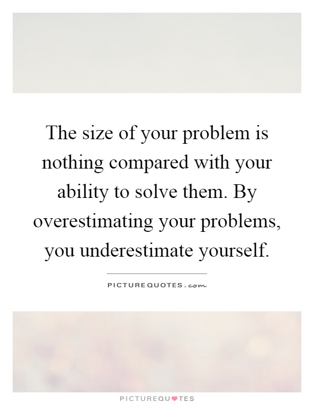 The size of your problem is nothing compared with your ability to solve them. By overestimating your problems, you underestimate yourself Picture Quote #1
