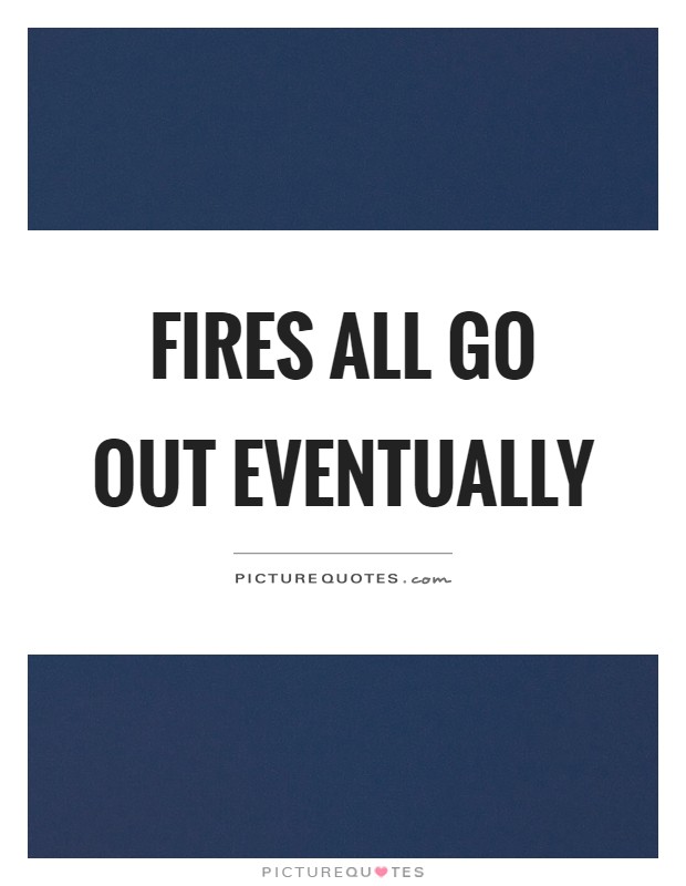 Fires all go out eventually Picture Quote #1