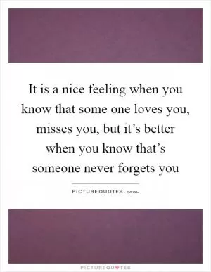 It is a nice feeling when you know that some one loves you, misses you, but it’s better when you know that’s someone never forgets you Picture Quote #1