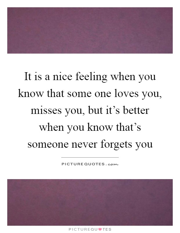 It is a nice feeling when you know that some one loves you, misses you, but it's better when you know that's someone never forgets you Picture Quote #1