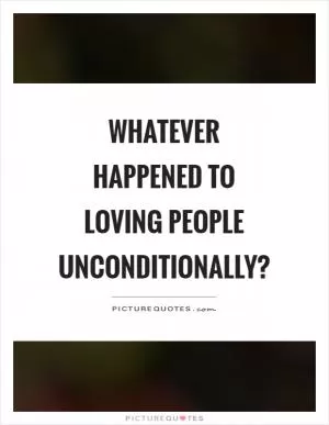 Whatever happened to loving people unconditionally? Picture Quote #1