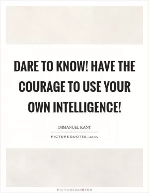 Dare to know! Have the courage to use your own intelligence! Picture Quote #1