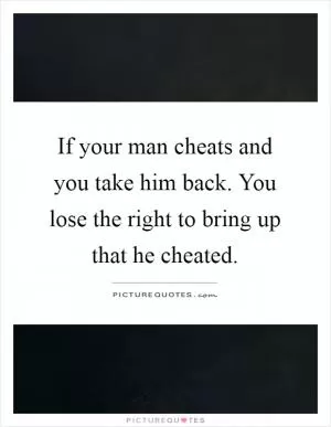 If your man cheats and you take him back. You lose the right to bring up that he cheated Picture Quote #1