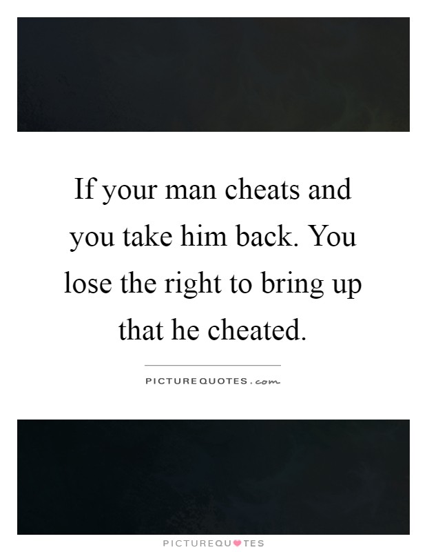 If your man cheats and you take him back. You lose the right to bring up that he cheated Picture Quote #1