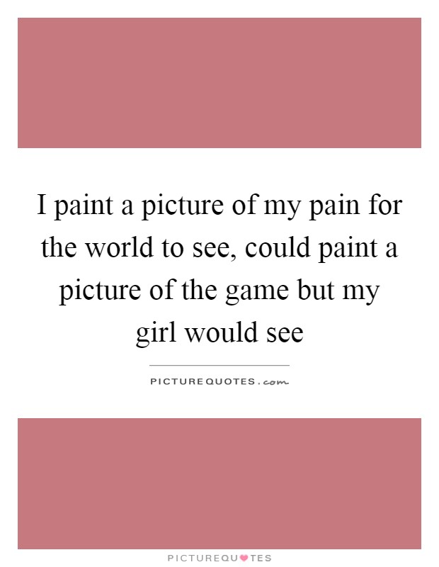 I paint a picture of my pain for the world to see, could paint a picture of the game but my girl would see Picture Quote #1