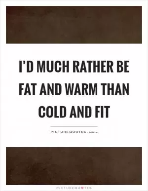 I’d much rather be fat and warm than cold and fit Picture Quote #1