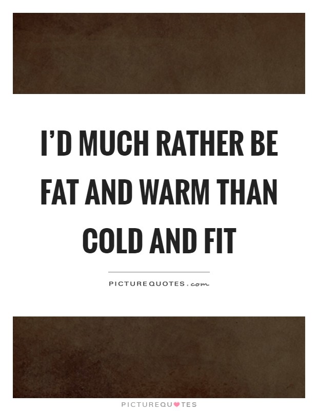 I'd much rather be fat and warm than cold and fit Picture Quote #1