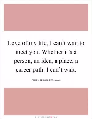 Love of my life, I can’t wait to meet you. Whether it’s a person, an idea, a place, a career path. I can’t wait Picture Quote #1