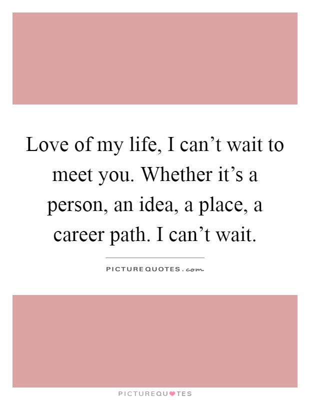 Love of my life, I can't wait to meet you. Whether it's a person, an idea, a place, a career path. I can't wait Picture Quote #1