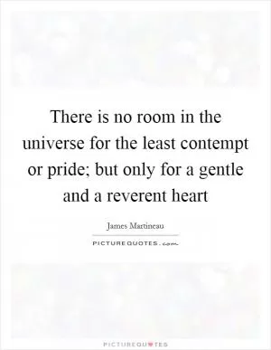 There is no room in the universe for the least contempt or pride; but only for a gentle and a reverent heart Picture Quote #1