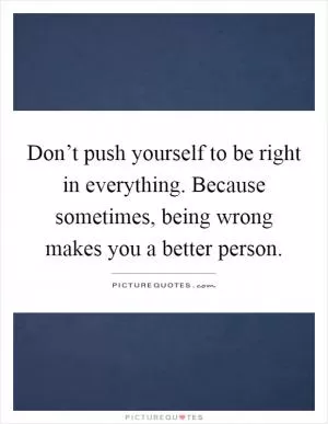 Don’t push yourself to be right in everything. Because sometimes, being wrong makes you a better person Picture Quote #1