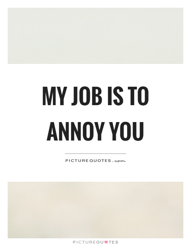 My job is to annoy you Picture Quote #1