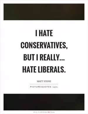 I hate conservatives, but I really... hate liberals Picture Quote #1