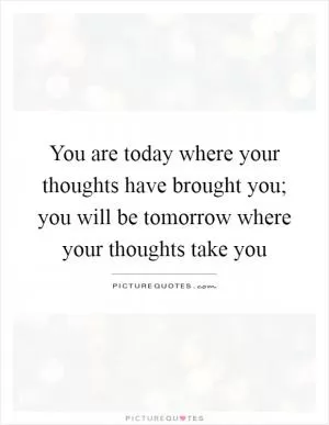 You are today where your thoughts have brought you; you will be tomorrow where your thoughts take you Picture Quote #1