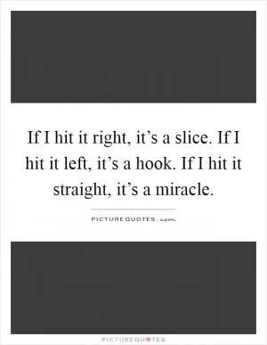 If I hit it right, it’s a slice. If I hit it left, it’s a hook. If I hit it straight, it’s a miracle Picture Quote #1