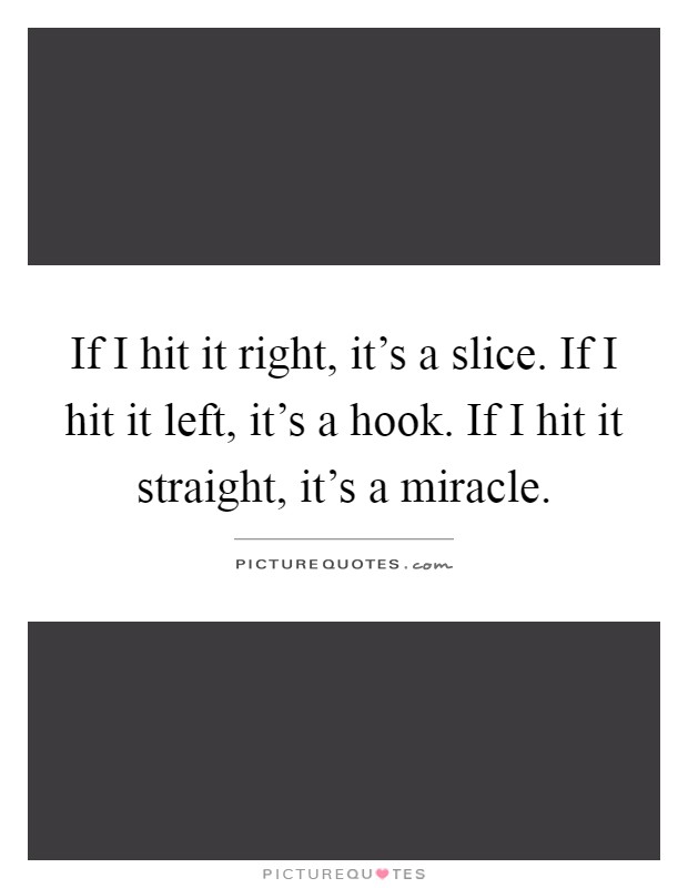 If I hit it right, it's a slice. If I hit it left, it's a hook. If I hit it straight, it's a miracle Picture Quote #1