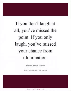 If you don’t laugh at all, you’ve missed the point. If you only laugh, you’ve missed your chance from illumination Picture Quote #1