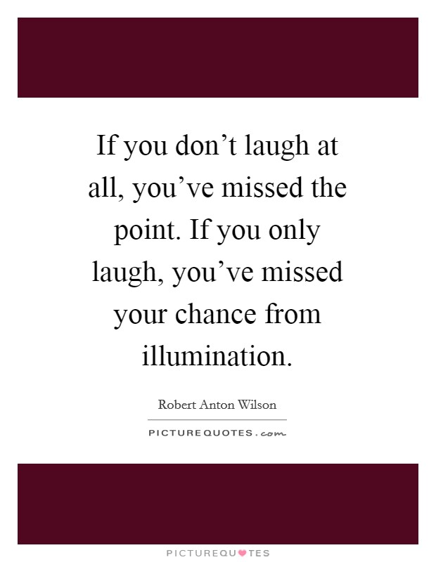 If you don't laugh at all, you've missed the point. If you only laugh, you've missed your chance from illumination Picture Quote #1