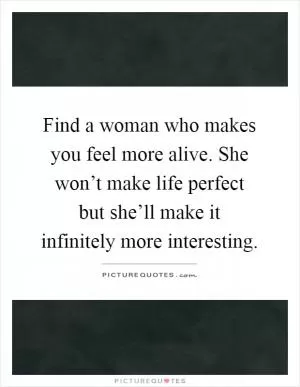 Find a woman who makes you feel more alive. She won’t make life perfect but she’ll make it infinitely more interesting Picture Quote #1