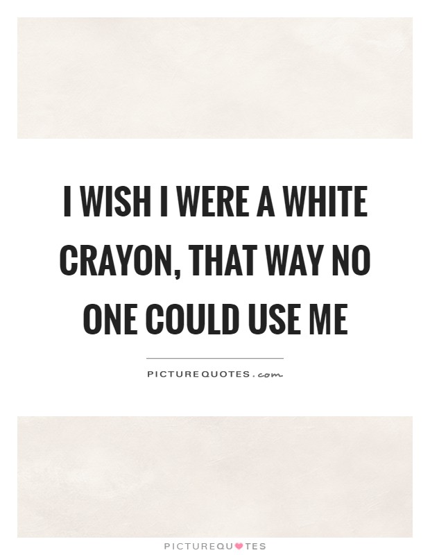 I wish I were a white crayon, that way no one could use me Picture Quote #1