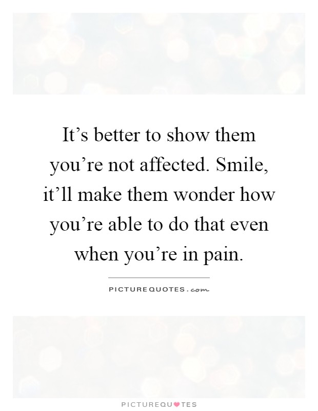 It's better to show them you're not affected. Smile, it'll make them wonder how you're able to do that even when you're in pain Picture Quote #1