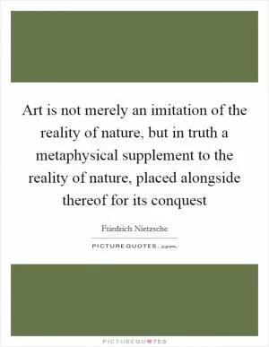 Art is not merely an imitation of the reality of nature, but in truth a metaphysical supplement to the reality of nature, placed alongside thereof for its conquest Picture Quote #1