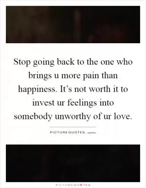 Stop going back to the one who brings u more pain than happiness. It’s not worth it to invest ur feelings into somebody unworthy of ur love Picture Quote #1