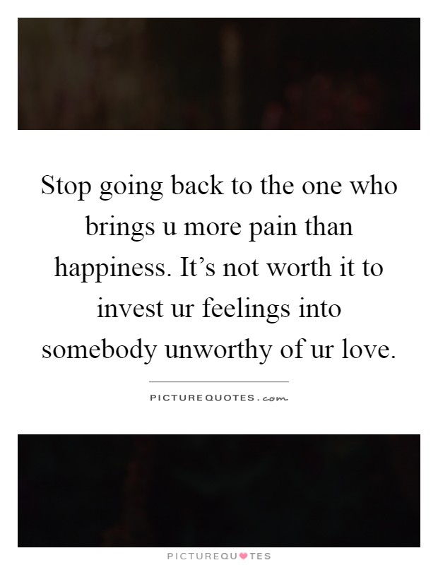 Stop going back to the one who brings u more pain than happiness. It's not worth it to invest ur feelings into somebody unworthy of ur love Picture Quote #1