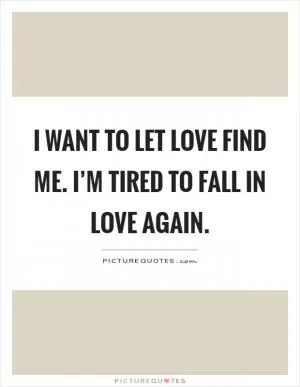 I want to let love find me. I’m tired to fall in love again Picture Quote #1