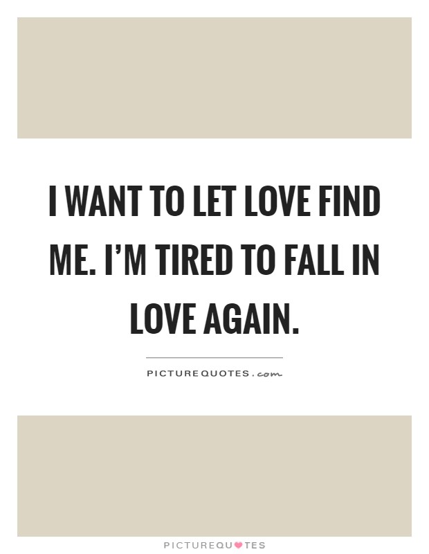 I want to let love find me. I'm tired to fall in love again Picture Quote #1