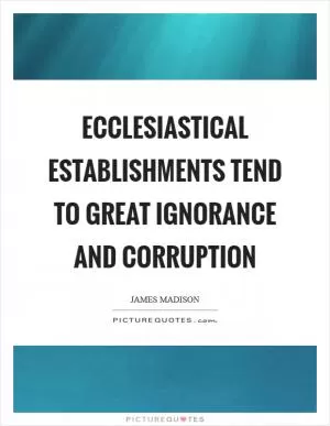 Ecclesiastical establishments tend to great ignorance and corruption Picture Quote #1