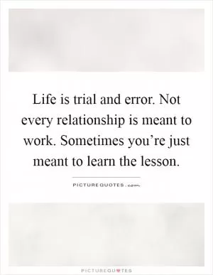 Life is trial and error. Not every relationship is meant to work. Sometimes you’re just meant to learn the lesson Picture Quote #1