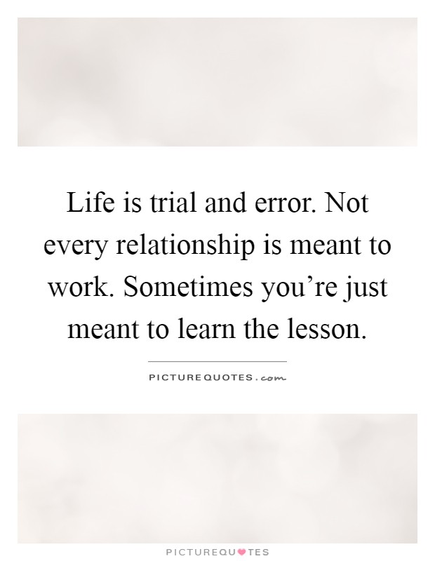 Life is trial and error. Not every relationship is meant to work. Sometimes you're just meant to learn the lesson Picture Quote #1