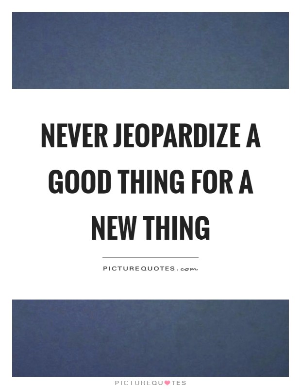 Never jeopardize a good thing for a new thing Picture Quote #1