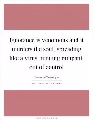 Ignorance is venomous and it murders the soul, spreading like a virus, running rampant, out of control Picture Quote #1