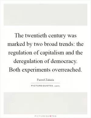 The twentieth century was marked by two broad trends: the regulation of capitalism and the deregulation of democracy. Both experiments overreached Picture Quote #1