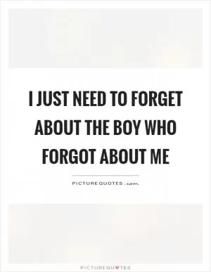 I just need to forget about the boy who forgot about me Picture Quote #1