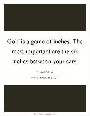 Golf is a game of inches. The most important are the six inches between your ears Picture Quote #1