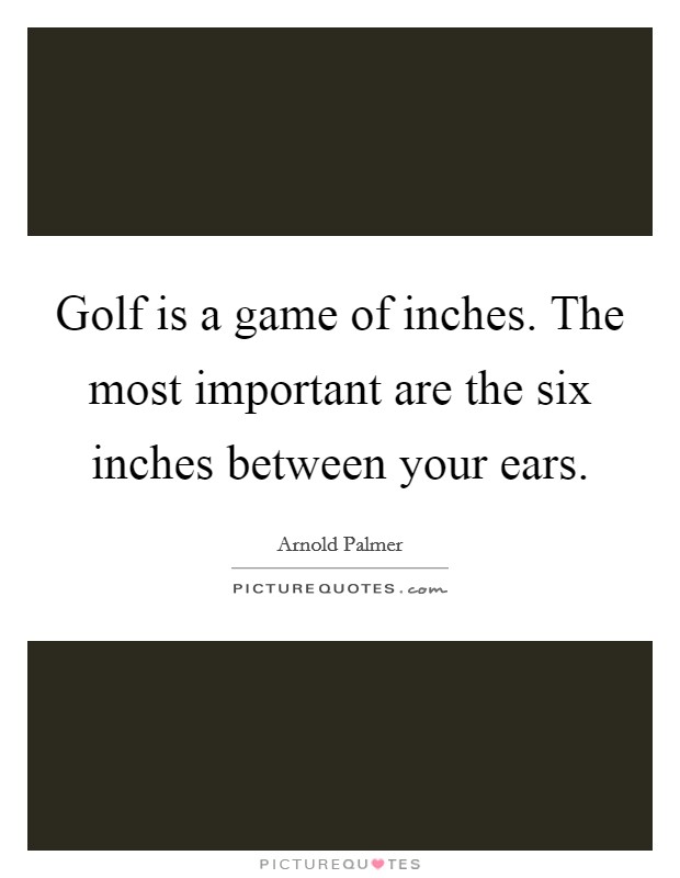 Golf is a game of inches. The most important are the six inches between your ears Picture Quote #1
