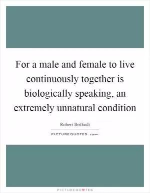For a male and female to live continuously together is biologically speaking, an extremely unnatural condition Picture Quote #1