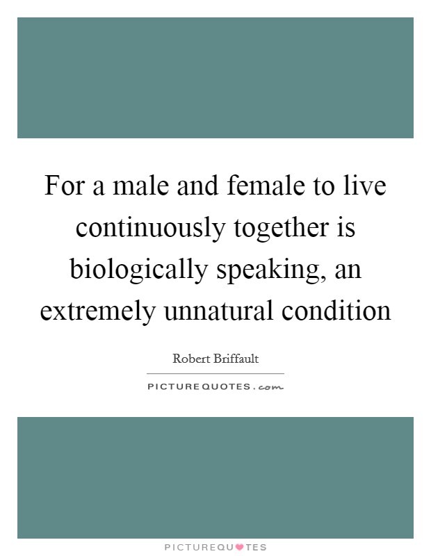 For a male and female to live continuously together is biologically speaking, an extremely unnatural condition Picture Quote #1