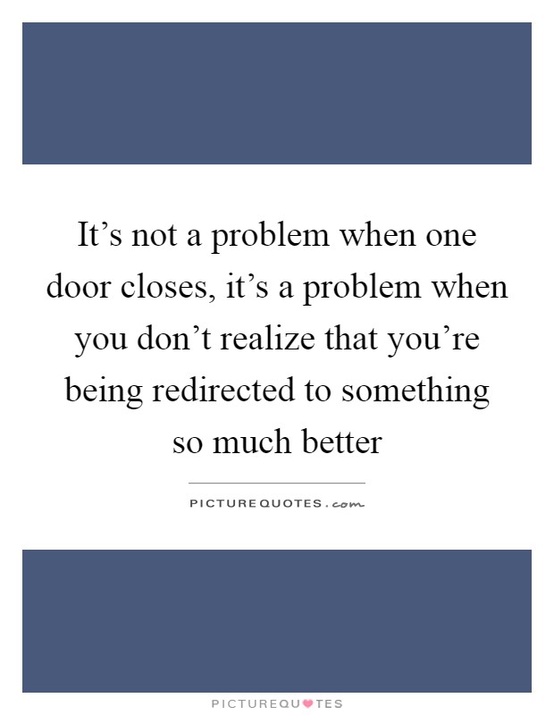It's not a problem when one door closes, it's a problem when you don't realize that you're being redirected to something so much better Picture Quote #1