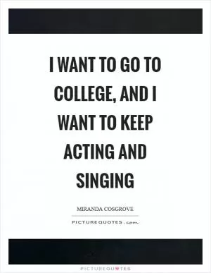 I want to go to college, and I want to keep acting and singing Picture Quote #1