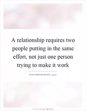 A relationship requires two people putting in the same effort, not just one person trying to make it work Picture Quote #1